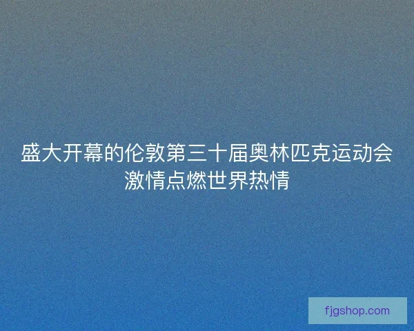 盛大开幕的伦敦第三十届奥林匹克运动会激情点燃世界热情