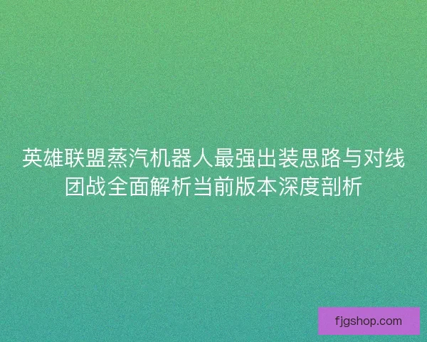 英雄联盟蒸汽机器人最强出装思路与对线团战全面解析当前版本深度剖析
